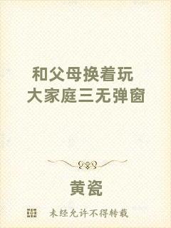 和父母換著玩大家庭三無彈窗