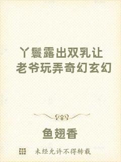 丫鬟露出雙乳讓老爺玩弄奇幻玄幻