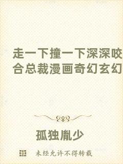 走一下撞一下深深咬合總裁漫畫奇幻玄幻