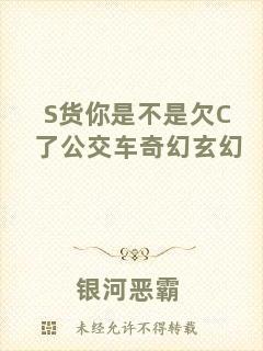 S貨你是不是欠C了公交車奇幻玄幻