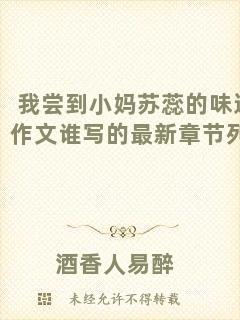 我嘗到小媽蘇蕊的味道作文誰寫的最新章節(jié)列表