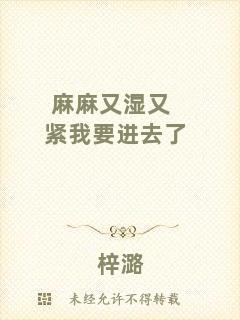 麻麻又濕又緊我要進去了